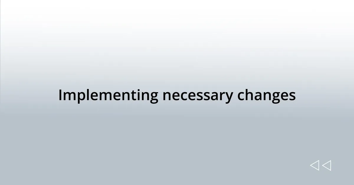 Implementing necessary changes