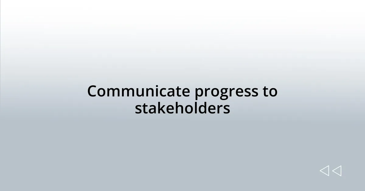 Communicate progress to stakeholders