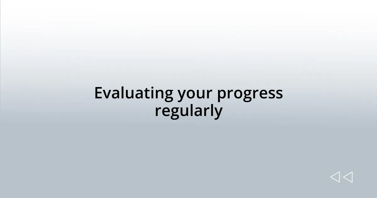 Evaluating your progress regularly