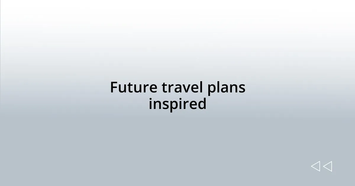 Future travel plans inspired