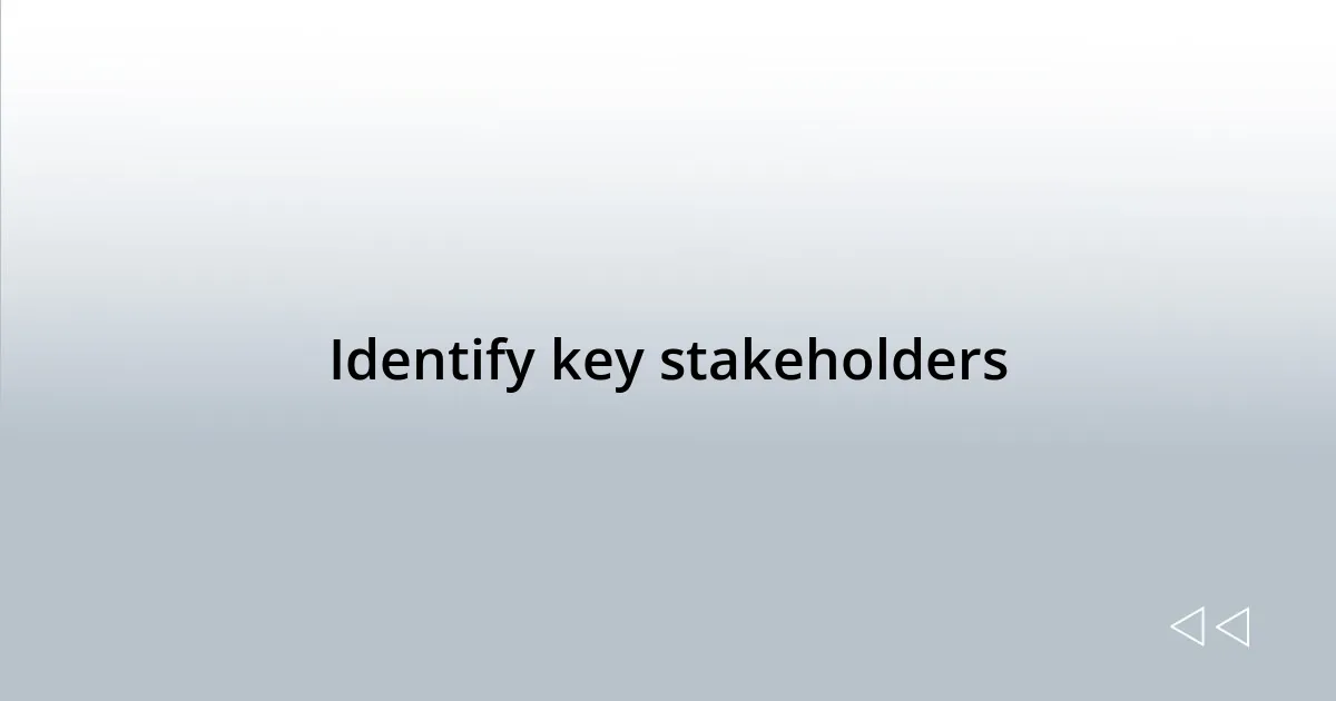 Identify key stakeholders